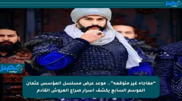 “مفاجأة غير متوقعة”.. موعد عرض مسلسل المؤسس عثمان الموسم السابع يكشف أسرار صراع العروش القادم